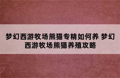 梦幻西游牧场熊猫专精如何养 梦幻西游牧场熊猫养殖攻略